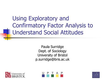 Using Exploratory and Confirmatory Factor Analysis to Understand Social Attitudes Paula Surridge Dept. of Sociology University of Bristol p.surridge@bris.ac.uk.