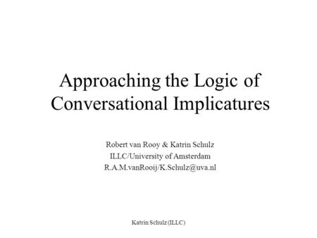 Katrin Schulz (ILLC) Approaching the Logic of Conversational Implicatures Robert van Rooy & Katrin Schulz ILLC/University of Amsterdam