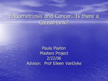 Endometriosis and Cancer…Is there a Causal Link? Paula Payton Masters Project 2/22/06 Advisor: Prof Eileen VanDyke.