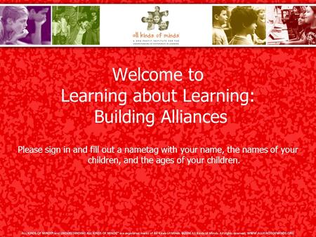 Welcome to Learning about Learning: Building Alliances Please sign in and fill out a nametag with your name, the names of your children, and the ages of.