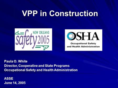 VPP in Construction Paula O. White Director, Cooperative and State Programs Occupational Safety and Health Administration ASSE June 14, 2005.