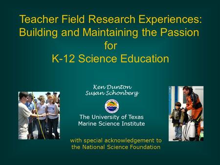 Teacher Field Research Experiences: Building and Maintaining the Passion for K-12 Science Education Ken Dunton Susan Schonberg The University of Texas.