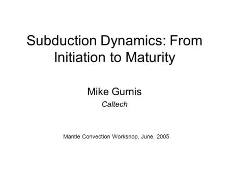 Subduction Dynamics: From Initiation to Maturity Mike Gurnis Caltech Mantle Convection Workshop, June, 2005.