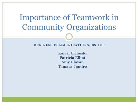 BUSINESS COMMUNICATIONS, BS 110 Karyn Cichoski Patricia Elliot Amy Glavan Tamara Jandro Importance of Teamwork in Community Organizations.
