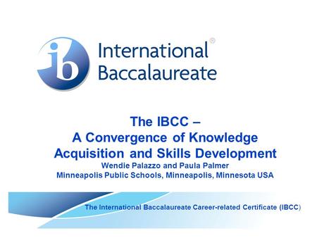 The IBCC – A Convergence of Knowledge Acquisition and Skills Development Wendie Palazzo and Paula Palmer Minneapolis Public Schools, Minneapolis, Minnesota.