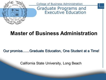 Our promise.......Graduate Education, One Student at a Time! California State University, Long Beach Master of Business Administration.