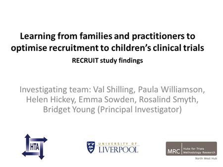 Learning from families and practitioners to optimise recruitment to children’s clinical trials RECRUIT study findings Investigating team: Val Shilling,