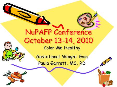 NuPAFP Conference October 13-14, 2010 Color Me Healthy Gestational Weight Gain Paula Garrett, MS, RD.