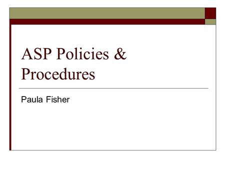 ASP Policies & Procedures Paula Fisher. ASP Policies & Procedures  ASP policy manual can be found on the ASP website at: