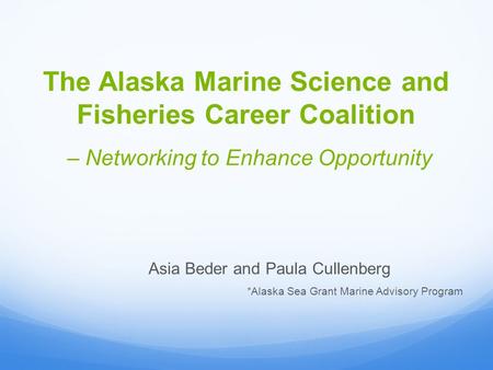 The Alaska Marine Science and Fisheries Career Coalition Asia Beder and Paula Cullenberg *Alaska Sea Grant Marine Advisory Program – Networking to Enhance.