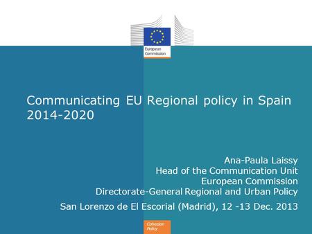 Cohesion Policy Communicating EU Regional policy in Spain 2014-2020 Ana-Paula Laissy Head of the Communication Unit European Commission Directorate-General.