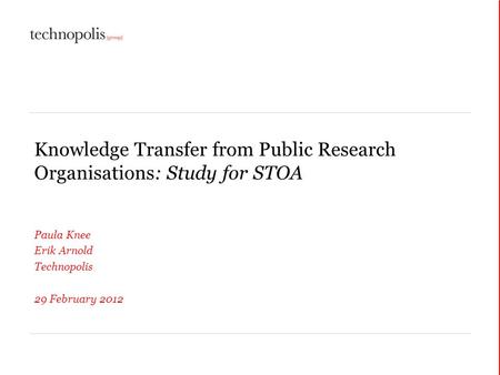 Knowledge Transfer from Public Research Organisations: Study for STOA Paula Knee Erik Arnold Technopolis 29 February 2012.