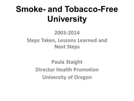 Smoke- and Tobacco-Free University 2003-2014 Steps Taken, Lessons Learned and Next Steps Paula Staight Director Health Promotion University of Oregon.