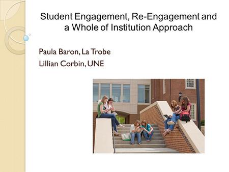 Student Engagement, Re-Engagement and a Whole of Institution Approach Paula Baron, La Trobe Lillian Corbin, UNE.