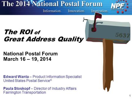 1 The ROI of Great Address Quality National Postal Forum March 16 – 19, 2014 Edward Wanta – Product Information Specialist United States Postal Service.