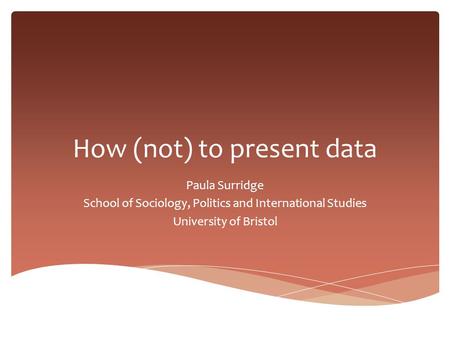 How (not) to present data Paula Surridge School of Sociology, Politics and International Studies University of Bristol.