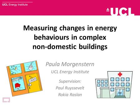 Measuring changes in energy behaviours in complex non-domestic buildings Paula Morgenstern UCL Energy Institute Supervision: Paul Ruyssevelt Rokia Raslan.