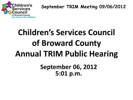 September 06, 2012 5:01 p.m. Children’s Services Council of Broward County Annual TRIM Public Hearing September TRIM Meeting 09/06/2012.