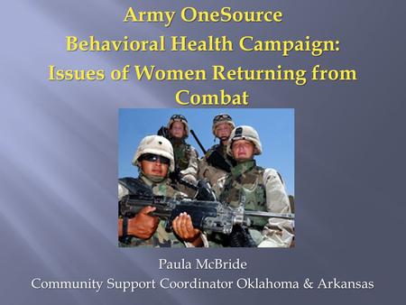 Army OneSource Behavioral Health Campaign: Issues of Women Returning from Combat Paula McBride Community Support Coordinator Oklahoma & Arkansas.