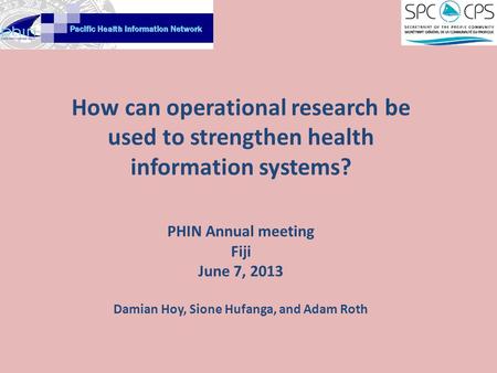 How can operational research be used to strengthen health information systems? PHIN Annual meeting Fiji June 7, 2013 Damian Hoy, Sione Hufanga, and Adam.