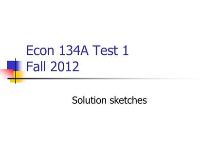 Econ 134A Test 1 Fall 2012 Solution sketches. Solve each of the following (a) (5 points) Yongli will receive $750 later today. He will receive $825, or.