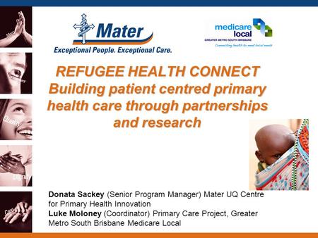 REFUGEE HEALTH CONNECT Building patient centred primary health care through partnerships and research Donata Sackey (Senior Program Manager) Mater UQ Centre.