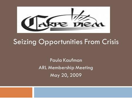 Seizing Opportunities From Crisis Paula Kaufman ARL Membership Meeting May 20, 2009.