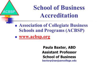 School of Business Accreditation Association of Collegiate Business Schools and Programs (ACBSP) www.acbsp.org Paula Baxter, ABD Assistant Professor School.