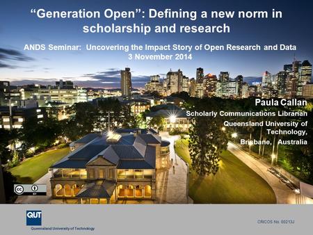 Queensland University of Technology CRICOS No. 00213J “Generation Open”: Defining a new norm in scholarship and research Paula Callan Scholarly Communications.