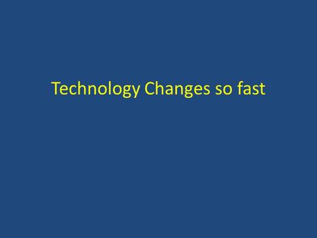 Technology Changes so fast. Technology Changes so fast No wonder we can’t keep up!
