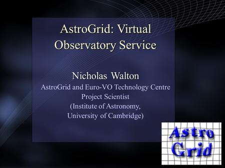 AstroGrid: Virtual Observatory Service Nicholas Walton AstroGrid: Virtual Observatory Service Nicholas Walton AstroGrid and Euro-VO Technology Centre Project.