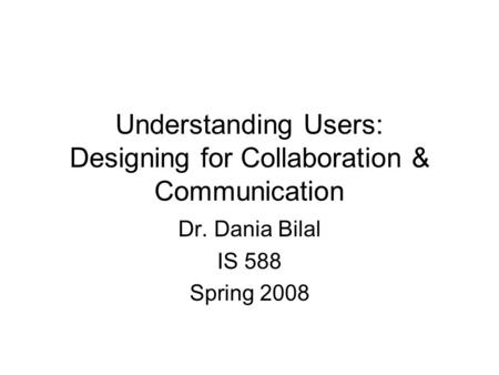 Understanding Users: Designing for Collaboration & Communication Dr. Dania Bilal IS 588 Spring 2008.