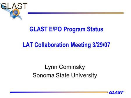 GLAST GLAST E/PO Program Status LAT Collaboration Meeting 3/29/07 Lynn Cominsky Sonoma State University.
