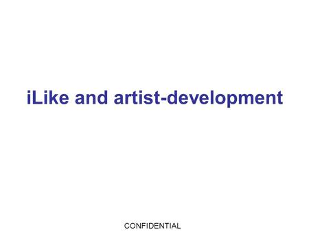 CONFIDENTIAL iLike and artist-development. accomplishments #1 music application on Facebook (also #1 music app on Bebo, hi5) #1 driver of sales to iTunes.