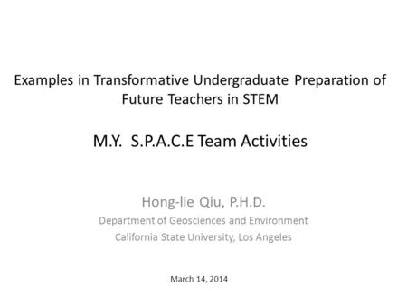 Examples in Transformative Undergraduate Preparation of Future Teachers in STEM M.Y. S.P.A.C.E Team Activities Hong-lie Qiu, P.H.D. Department of Geosciences.