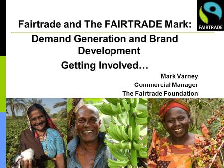 Fairtrade and The FAIRTRADE Mark: Demand Generation and Brand Development Getting Involved… Mark Varney Commercial Manager The Fairtrade Foundation.