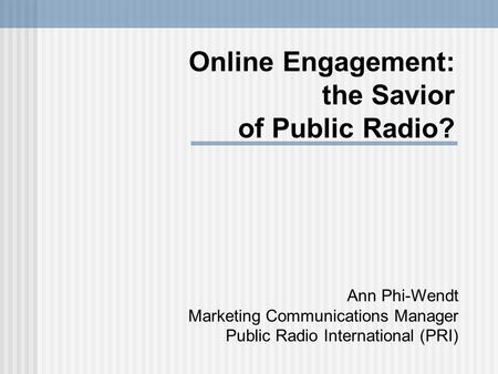 Online Engagement: the Savior of Public Radio? Ann Phi-Wendt Marketing Communications Manager Public Radio International (PRI)