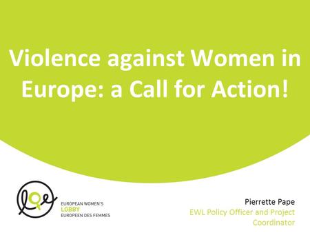 Violence against Women in Europe: a Call for Action! Pierrette Pape EWL Policy Officer and Project Coordinator.