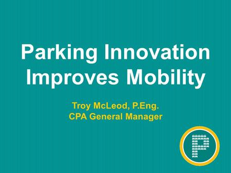 ™ Parking Innovation Improves Mobility Troy McLeod, P.Eng. CPA General Manager.