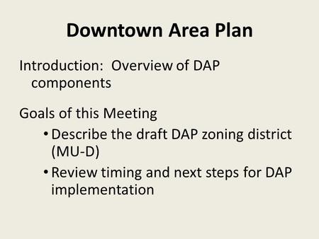 Downtown Area Plan Introduction: Overview of DAP components Goals of this Meeting Describe the draft DAP zoning district (MU-D) Review timing and next.