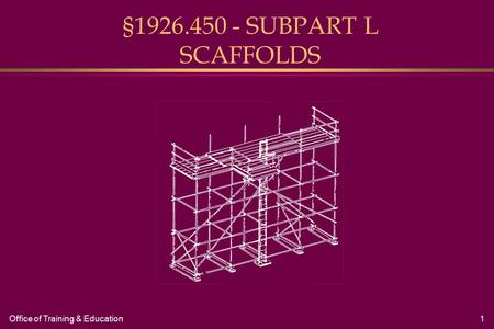 Office of Training & Education1 §1926.450 - SUBPART L SCAFFOLDS.