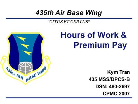 “CITUS ET CERTUS” 435th Air Base Wing Kym Tran 435 MSS/DPCS-B DSN: 480-2697 CPMC 2007 Hours of Work & Premium Pay.