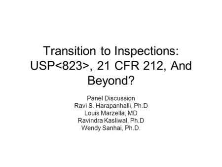 Transition to Inspections: USP, 21 CFR 212, And Beyond? Panel Discussion Ravi S. Harapanhalli, Ph.D Louis Marzella, MD Ravindra Kasliwal, Ph.D Wendy Sanhai,