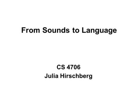 From Sounds to Language CS 4706 Julia Hirschberg.