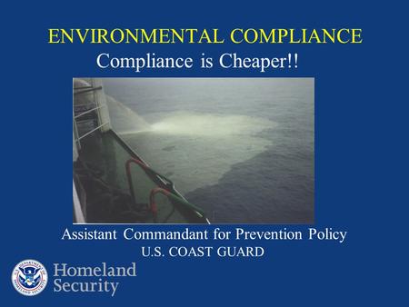 ENVIRONMENTAL COMPLIANCE Compliance is Cheaper!! Assistant Commandant for Prevention Policy U.S. COAST GUARD.