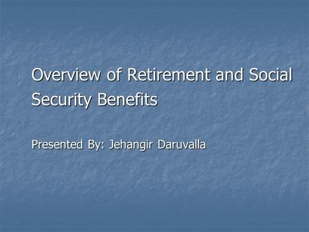 Overview of Retirement and Social Security Benefits Presented By: Jehangir Daruvalla.