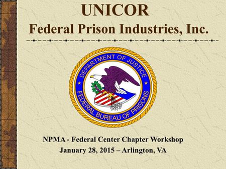 UNICOR Federal Prison Industries, Inc. NPMA - Federal Center Chapter Workshop January 28, 2015 – Arlington, VA.