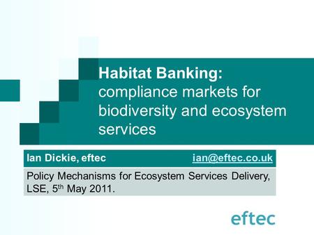 Habitat Banking: compliance markets for biodiversity and ecosystem services Ian Dickie, eftec Policy Mechanisms for Ecosystem.