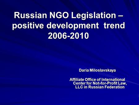 Russian NGO Legislation – positive development trend 2006-2010 Daria Miloslavskaya Affiliate Office of International Center for Not-for-Profit Law, LLC.