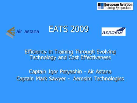 EATS 2009 Efficiency in Training Through Evolving Technology and Cost Effectiveness Captain Igor Petyashin - Air Astana Captain Mark Sawyer - Aerosim Technologies.